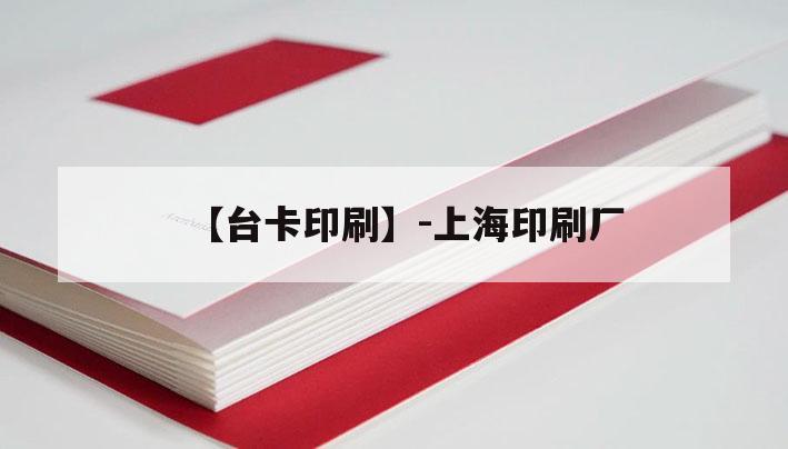 【【臺(tái)卡印刷】-上海印刷廠】｜